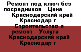 Ремонт под ключ без посредников › Цена ­ 1 000 - Краснодарский край, Краснодар г. Строительство и ремонт » Услуги   . Краснодарский край,Краснодар г.